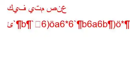 كيف يتم صنع ئ`b`6)a6*6`b6a6b)*'